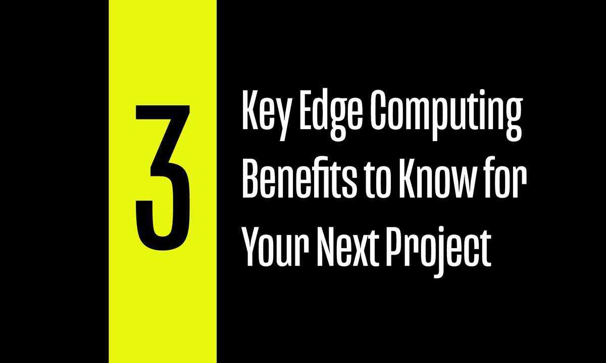 Three Key Edge Computing Benefits to Know for Your Next Project